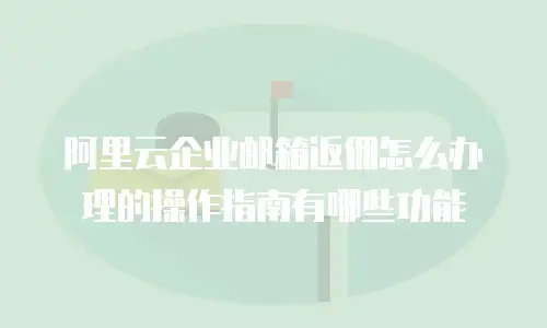 阿里云企业邮箱返佣怎么办理的操作指南有哪些功能