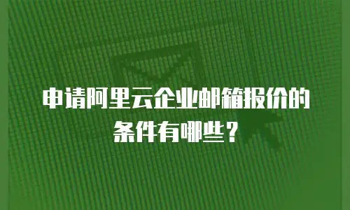申请阿里云企业邮箱报价的条件有哪些？