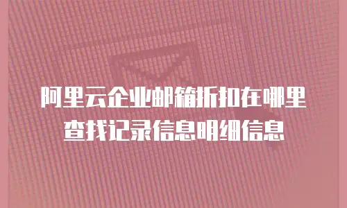 阿里云企业邮箱折扣在哪里查找记录信息明细信息