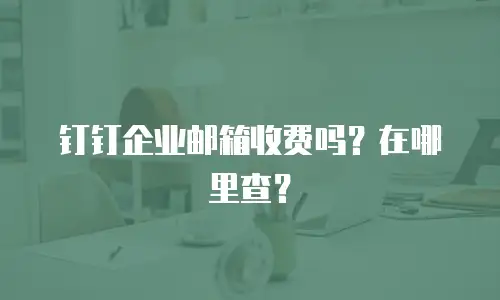 钉钉企业邮箱收费吗？在哪里查？