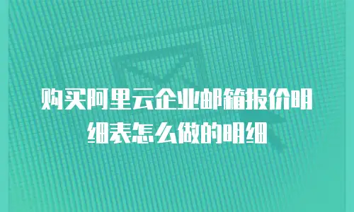 购买阿里云企业邮箱报价明细表怎么做的明细