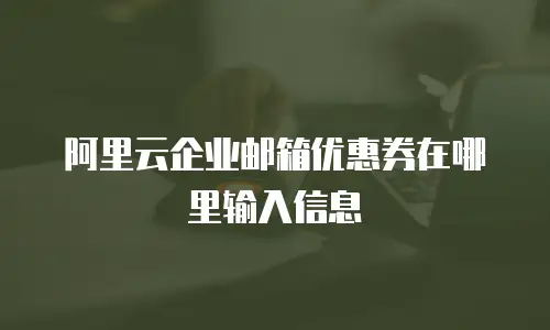 阿里云企业邮箱优惠券在哪里输入信息