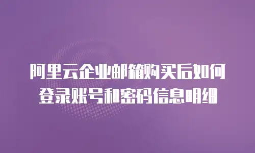 阿里云企业邮箱购买后如何登录账号和密码信息明细