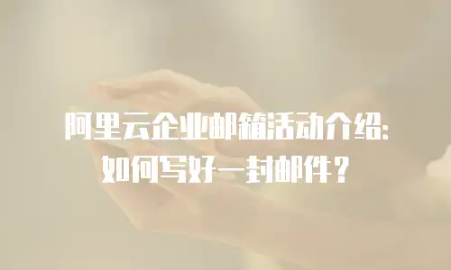 阿里云企业邮箱活动介绍:如何写好一封邮件?