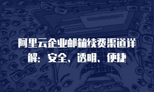 阿里云企业邮箱续费渠道详解：安全、透明、便捷