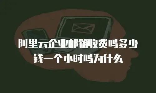 阿里云企业邮箱收费吗多少钱一个小时吗为什么