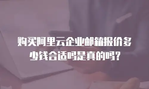 购买阿里云企业邮箱报价多少钱合适吗是真的吗？