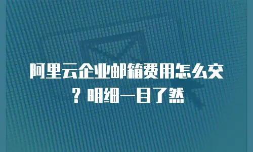 阿里云企业邮箱费用怎么交?明细一目了然