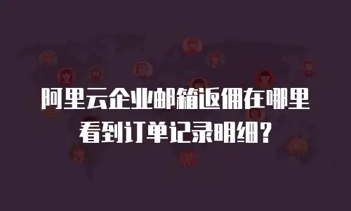 阿里云企业邮箱返佣在哪里看到订单记录明细？