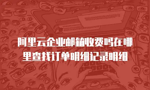 阿里云企业邮箱收费吗在哪里查找订单明细记录明细