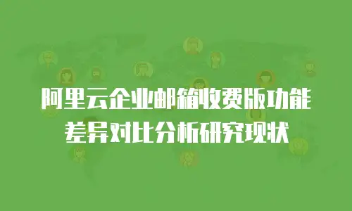 阿里云企业邮箱收费版功能差异对比分析研究现状