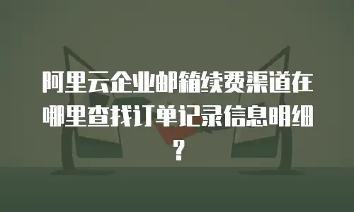 阿里云企业邮箱续费渠道在哪里查找订单记录信息明细?