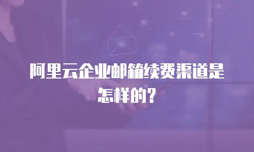 阿里云企业邮箱续费渠道是怎样的？