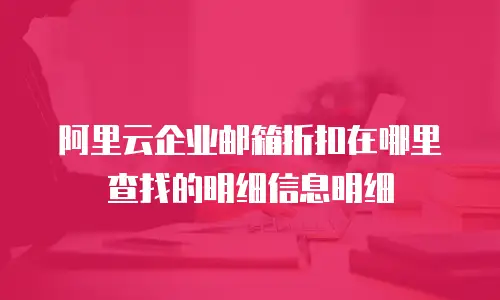 阿里云企业邮箱折扣在哪里查找的明细信息明细