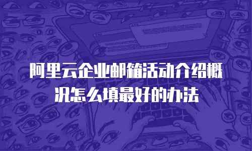 阿里云企业邮箱活动介绍概况怎么填最好的办法