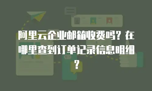 阿里云企业邮箱收费吗？在哪里查到订单记录信息明细？