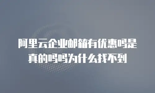 阿里云企业邮箱有优惠吗是真的吗吗为什么找不到