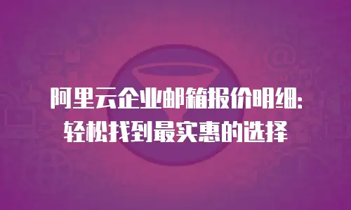 阿里云企业邮箱报价明细：轻松找到最实惠的选择