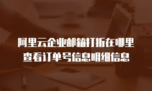 阿里云企业邮箱打折在哪里查看订单号信息明细信息