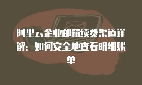 阿里云企业邮箱续费渠道详解:如何安全地查看明细账单