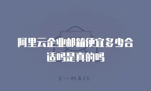 阿里云企业邮箱便宜多少合适吗是真的吗