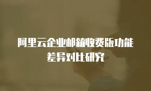 阿里云企业邮箱收费版功能差异对比研究