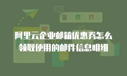 阿里云企业邮箱优惠券怎么领取使用的邮件信息明细