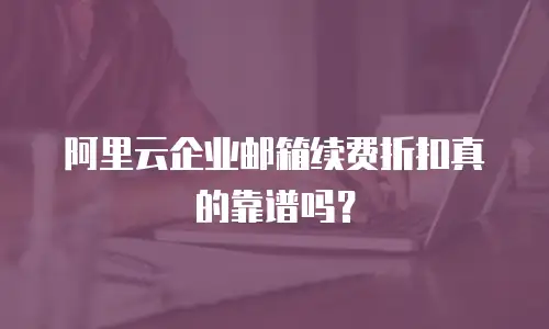 阿里云企业邮箱续费折扣真的靠谱吗？
