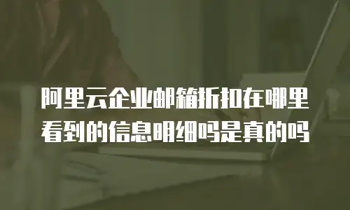 阿里云企业邮箱折扣在哪里看到的信息明细吗是真的吗