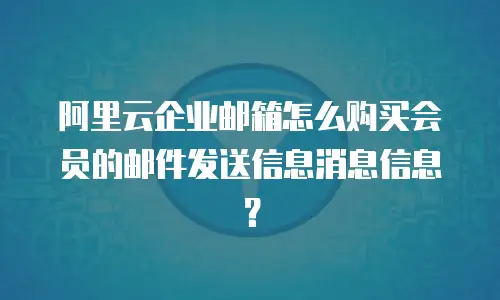 阿里云企业邮箱怎么购买会员的邮件发送信息消息信息?