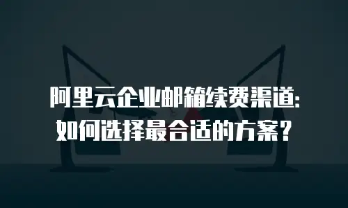 阿里云企业邮箱续费渠道：如何选择最合适的方案？