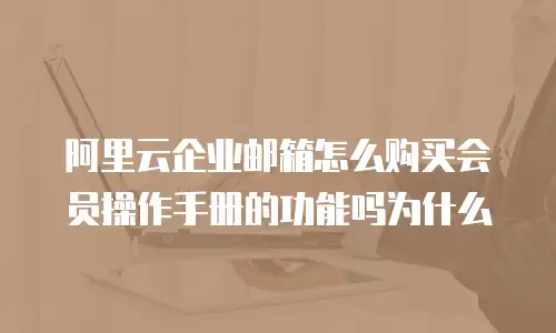 阿里云企业邮箱怎么购买会员操作手册的功能吗为什么