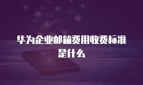 华为企业邮箱费用收费标准是什么