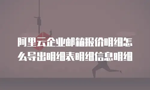 阿里云企业邮箱报价明细怎么导出明细表明细信息明细