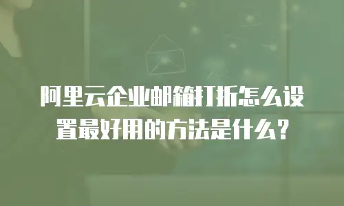 阿里云企业邮箱打折怎么设置最好用的方法是什么?