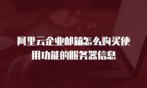 阿里云企业邮箱怎么购买使用功能的服务器信息