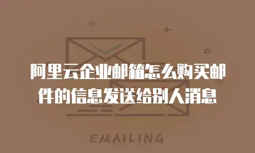 阿里云企业邮箱怎么购买邮件的信息发送给别人消息