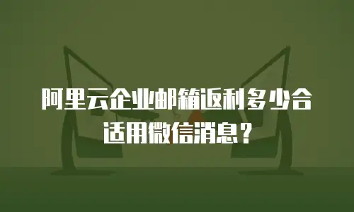 阿里云企业邮箱返利多少合适用微信消息?