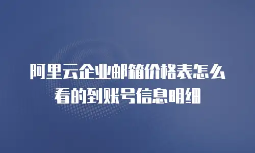 阿里云企业邮箱价格表怎么看的到账号信息明细