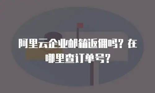 阿里云企业邮箱返佣吗?在哪里查订单号?