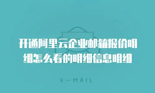 开通阿里云企业邮箱报价明细怎么看的明细信息明细