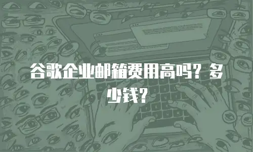谷歌企业邮箱费用高吗？多少钱？