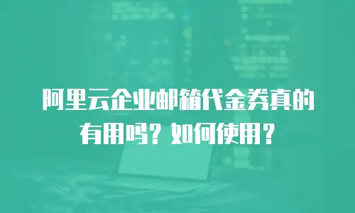 阿里云企业邮箱代金券真的有用吗？如何使用？