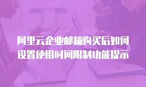 阿里云企业邮箱购买后如何设置使用时间限制功能提示