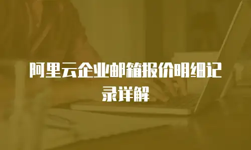 阿里云企业邮箱报价明细记录详解