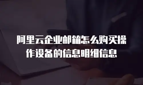 阿里云企业邮箱怎么购买操作设备的信息明细信息