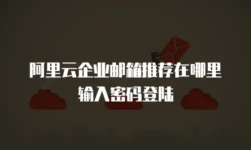 阿里云企业邮箱推荐在哪里输入密码登陆