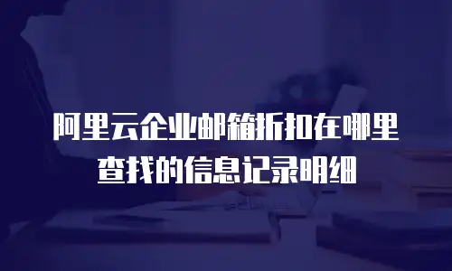 阿里云企业邮箱折扣在哪里查找的信息记录明细
