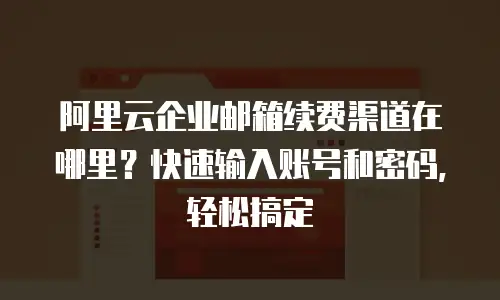 阿里云企业邮箱续费渠道在哪里？快速输入账号和密码，轻松搞定