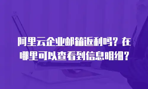 阿里云企业邮箱返利吗?在哪里可以查看到信息明细?